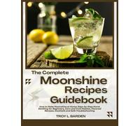 THE COMPLETE MOONSHINE RECIPES GUIDEBOOK: How to Make Moonshine at Home: Step-by-Step Home Distilling for Beginners, Corn and Fruit Mashes, Flavored Recipes, Cocktails and Safe Troubleshooting