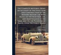 The Complete Motorist, Being an Account of the Evolution and Construction of the Modern Motor-car; With Notes on the Selection, use, and Maintenance ... the Pleasures of Travel Upon the Public Roads
