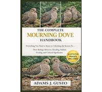 THE COMPLETE MOURNING DOVE HANDBOOK: Everything You Need to Know to Unlocking the Secrets To … Their Biology, Behavior, Breeding, habitat, feeding, and Cultural Significance