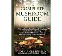 The Complete Mushroom Guide: Wild Mushroom Identification & Foraging, Home Cultivation & Cooking Includes Medicinal Mushroom Science and 40 Family-Friendly Alcohol-Free Recipes