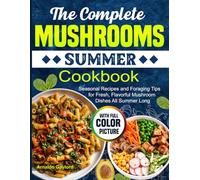 The Complete Mushrooms Summer Cookbook: Seasonal Recipes and Foraging Tips for Fresh, Flavorful Mushroom Dishes All Summer Long