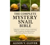 The Complete Mystery Snail Bible: A Beginner's Guide to Proper Tank Setup, Water Conditions, Feeding Practices, and Lifelong Mystery Snail Care