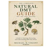 THE COMPLETE NATURAL DMT GUIDE: Plants, Fungi, Animals, Human Biology, Guide to Sourcing, Extracting, and Understanding DMT from Nature