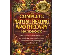 The Complete Natural Healing Apothecary Handbook: 200+ Natural Herbal Remedies and Simple Recipes to Relieve Pain, Boost Immunity, and Help You Sleep Better