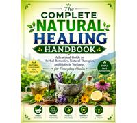 The Complete Natural Healing Handbook: A Practical Guide to Herbal Remedies, Natural Therapies, and Holistic Wellness for Everyday Health