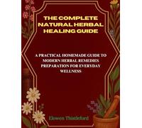 The Complete Natural Herbal Healing Guide: A Practical Homemade Guide to Modern Herbal Remedies Preparation for Everyday Wellness