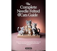The Complete Needle Felted Cats Guide: Master the Art of Creating Realistic Wool Cats and Kittens with Easy Instructions and Printable Patterns