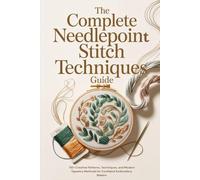 The Complete Needlepoint Stitch Techniques Guide: 110+ Creative Patterns, Techniques, and Modern Tapestry Methods for Confident Embroidery Makers