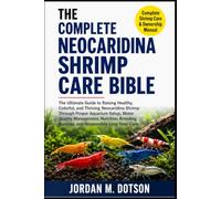 THE COMPLETE NEOCARIDINA SHRIMP CARE BIBLE: The Ultimate Guide to Raising Healthy, Colorful, and Thriving Neocaridina Shrimp Through Proper Aquarium ... Success, and Responsible Long-Term Care