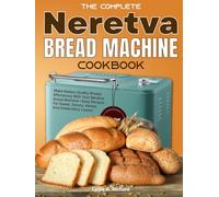 The Complete Neretva Bread Machine Cookbook: Make Bakery-Quality Breads Effortlessly With Your Neretva Bread Machine-Easy Recipes For Sweet, Savory, Herbal, And Celebratory Loaves