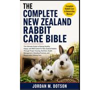 THE COMPLETE NEW ZEALAND RABBIT CARE BIBLE: The Ultimate Guide to Raising Healthy, Happy, and Well-Cared-For New Zealand Rabbits Through Proper ... Practices, and Responsible Lifelong Care