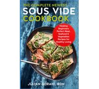 The Complete Newest Sous Vide Cookbook: Healing Beginners Perfect Meat, Seafood & Vegetables Recipes for Healthy Living
