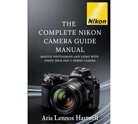 THE COMPLETE NIKON CAMERA GUIDE MANUAL: MASTER PHOTOGRAPH AND VIDEO WITH NIKON DSLR AND Z-SERIES CAMERA