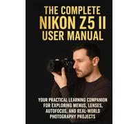 THE COMPLETE NIKON Z5 II USER MANUAL: Your Practical Learning Companion for Exploring Menus, Lenses, Autofocus, and Real-World Photography Projects