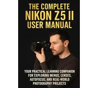 THE COMPLETE NIKON Z5 II USER MANUAL: Your Practical Learning Companion for Exploring Menus, Lenses, Autofocus, and Real-World Photography Projects