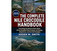 THE COMPLETE NILE CROCODILE HANDBOOK: Everything You Need to Know About Africa’s Deadliest River Predator, Its Ecology, Adaptations, and Survival Strategies
