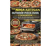 The Complete Ninja Artisan Outdoor Pizza Oven Cookbook: 250+ Restaurant-Quality Recipes for Neapolitan, New York, Thin Crust, Deep Dish, Calzones, Flatbreads & More