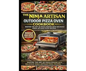 The Complete Ninja Artisan Outdoor Pizza Oven Cookbook: 250+ Restaurant-Quality Recipes for Neapolitan, New York, Thin Crust, Deep Dish, Calzones, Flatbreads & More