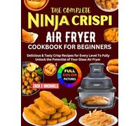 The Complete Ninja Crispi Air Fryer Cookbook for Beginners: Delicious & Tasty Crisp Recipes for Every Level to Fully Unlock the Potential of Your Glass Air Fryer.