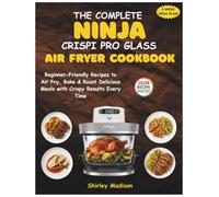 The Complete Ninja Crispi Pro Glass Air Fryer Cookbook: Beginner-Friendly Recipes to Air Fry, Bake & Roast Delicious Meals with Crispy Results Every Time