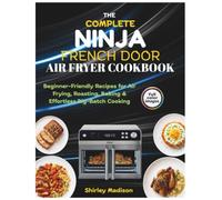 The Complete Ninja French Door Air Fryer Cookbook: Beginner-Friendly Recipes for Air Frying, Roasting, Baking & Effortless Big-Batch Cooking