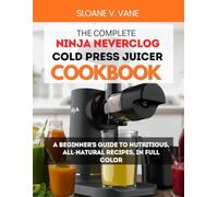 THE COMPLETE NINJA NEVERCLOG COLD PRESS JUICER COOKBOOK: A Beginner’s Guide to Nutritious, All-Natural Recipes, in Full Color