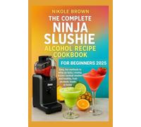 The Complete Ninja Slushie Alcohol Recipe Cookbook For Beginners 2025: Easy, fun methods to whip up tasty, creamy, frozen cocktail slushies and healthy, fruit-alcoholic treats at home