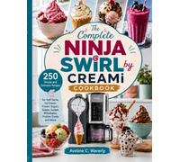 The Complete Ninja Swirl by CREAMi Cookbook: 250 Simple and Delicious Recipes for Soft Serve, Ice Cream, Frozen Yogurt, Gelato, Sorbet, Milkshakes, Protein Treats and More