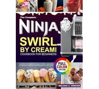 The Complete Ninja Swirl by Creami Cookbook for Beginners: Enjoy Soft Serve Delights With Ice Cream, Gelatos, Frozen Treats, and Milkshakes Crafted Into Irresistible Homemade Creamy Magic