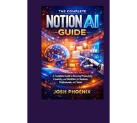 The Complete Notion AI Guide: A Complete Guide to Boosting Productivity, Creativity, and Workflow for Students, Professionals, and Teams