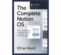 The Complete Notion OS: A Fully Integrated Life Management System to Organize, Create, and Achieve More