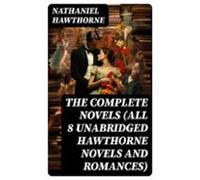 The Complete Novels (all 8 Unabridged Hawthorne Novels And Romances) (