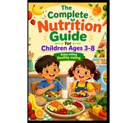 The Complete Nutrition Guide for Children Ages 3-8: Building Healthy Eating Habits That Last a Lifetime | A Parent's Roadmap to Balanced Meals, Picky Eaters, and Growing Bodies