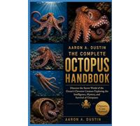 THE COMPLETE OCTOPUS HANDBOOK: Discover the Secret World of the Ocean’s Cleverest Creature Exploring the Intelligence, Mystery, and Survival of Octopuses