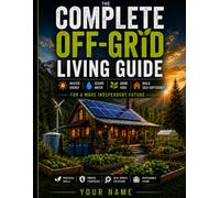 The Complete Off-Grid Living Guide: A Practical Guide to Energy, Water, Food, and Sustainable Self-Sufficiency