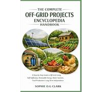 THE COMPLETE OFF-GRID PROJECTS ENCYCLOPEDIA HANDBOOK: A Step-by-Step Guide to Off-Grid Living, Self-Sufficiency, Renewable Energy, Water Systems, Food Production & Long-Term Independence