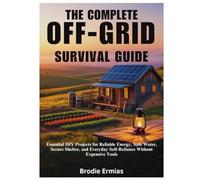 THE COMPLETE OFF-GRID SURVIVAL GUIDE: Essential DIY Projects for Reliable Energy, Safe Water, Secure Shelter, and Everyday Self-Reliance Without Expensive Tools