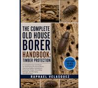 THE COMPLETE OLD HOUSE BORER HANDBOOK: TIMBER PROTECTION: A Comprehensive Handbook for Identifying Old House Borers, Detecting Hidden Infestations, ... Damage, and Managing Structural Pests