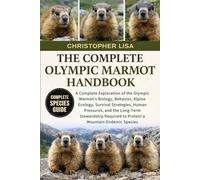 THE COMPLETE OLYMPIC MARMOT HANDBOOK: A Complete Exploration of the Olympic Marmot’s Biology, Behavior, Alpine Ecology, Survival Strategies, Human ... to Protect a Mountain-Endemic Species