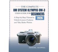 THE COMPLETE OM SYSTEM OLYMPUS OM-3 USER GUIDE FOR BEGINNERS: A Step-by-Step Manual to Unlock Camera Features and Take Better Photos
