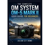 The Complete OM SYSTEM OM-5 MARK II User Guide for Beginners: Everything You Need to Set Up Your Camera, Master Autofocus, Understand Exposure, ... Use Every Essential Feature with Confidence