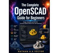 The Complete OpenSCAD Guide for Beginners: Design, Customize, and 3D Print Functional Models Without Prior CAD Experience
