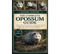 THE COMPLETE OPOSSUM GUIDE: The Complete Natural History of Opossums Covering Anatomy, Diet, Reproduction, Intelligence, and Their Importance to Ecosystem Balance