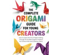 The Complete Origami Guide for Young Creators: How to Learn the Art of Paper Folding Through 50 Guided Origami Projects for Curious Kids and Creative Teens