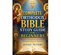 The Complete Orthodox Bible Study Guide for Beginners: Understand Scripture Through the Orthodox Christian Tradition