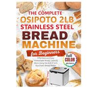 THE COMPLETE OSIPOTO 2LB STAINLESS STEEL BREAD MACHINE FOR BEGINNERS: Effortless and Easy Homemade Bread, Cakes & More Using the 2LB 17-in-1 Automatic Bread Maker .