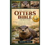 THE COMPLETE OTTERS BIBLE FOR BEGINERS: Everything You Need To Know About Otters: Behavior, habitat, diet, communication, safety, conservation, and essential knowledge for beginners & enthusiasts
