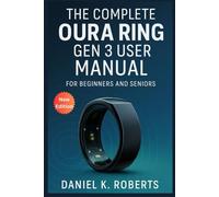 The Complete Oura Ring Gen 3 User Manual for Beginners and Seniors: Step-by-Step Setup Guide with Charging Tips and Daily Techniques to Enhance Your Wellness Tracking