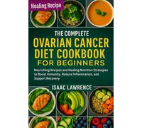 THE COMPLETE OVARIAN CANCER DIET COOKBOOK FOR BEGINNERS: Nourishing Recipes and Healing Nutrition Strategies to Boost Immunity, Reduce Inflammation, and Support Recovery