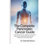 The Complete Pancreatic Cancer Guide: Understand Symptoms, Diagnosis, and Treatment Options While Supporting Healing with Diet, Lifestyle, and Emotional Strength